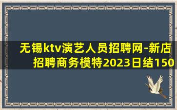 无锡ktv演艺人员招聘网-新店招聘商务模特2023日结150